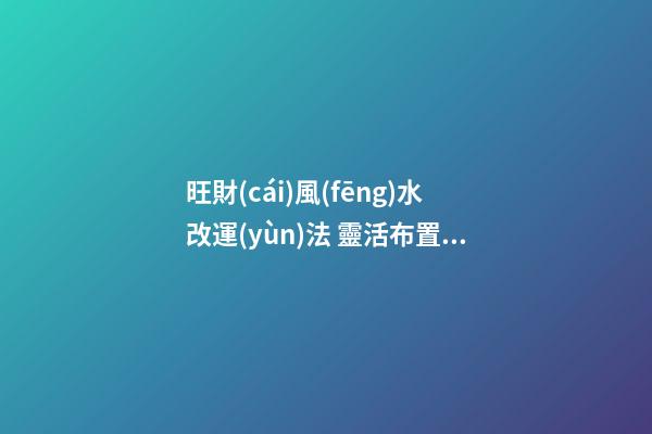 旺財(cái)風(fēng)水改運(yùn)法 靈活布置帶來生機(jī)